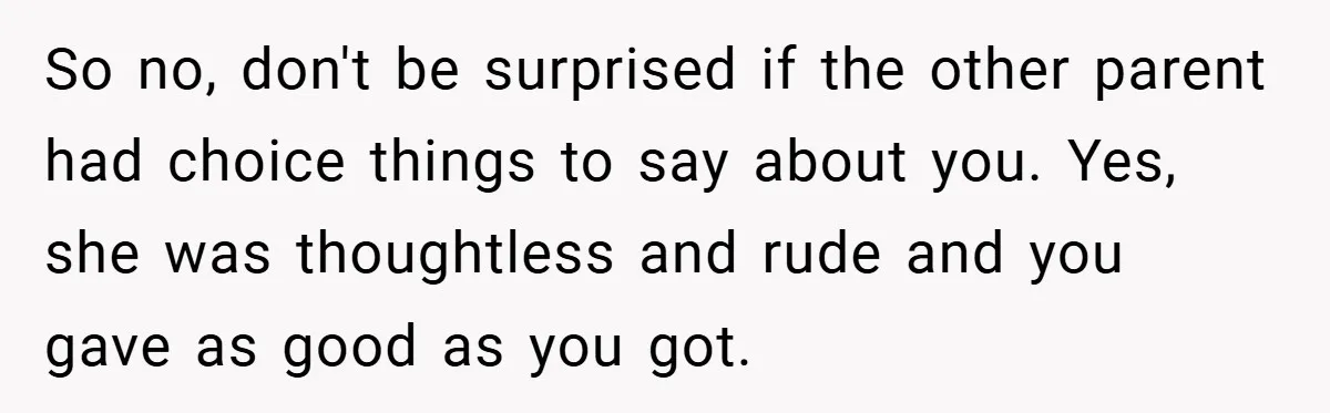 So no, don't be surprised if the other parent had choice things to say about you. Yes, she was thoughtless and rude and you gave as good as you got.
