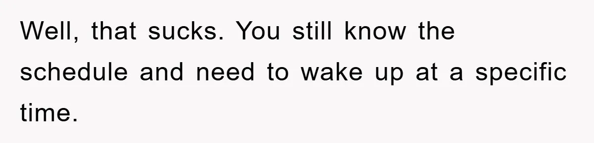 Well, that sucks. You still know the schedule and need to wake up at a specific time.
