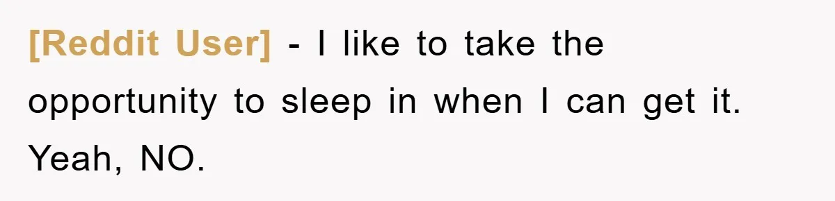 [Reddit User] − I like to take the opportunity to sleep in when I can get it. Yeah, NO.