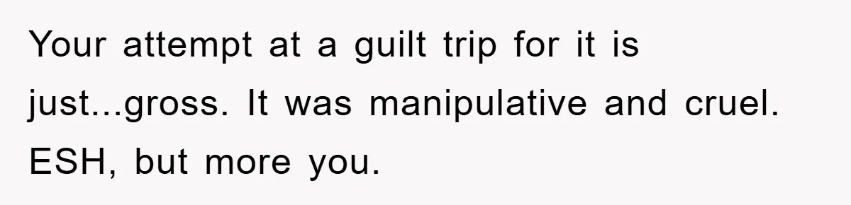 Your attempt at a guilt trip for it is just...gross. It was manipulative and cruel. ESH, but more you.