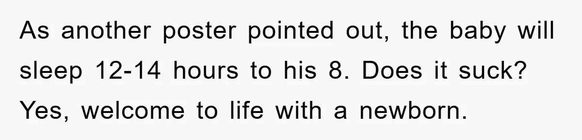 As another poster pointed out, the baby will sleep 12-14 hours to his 8. Does it suck? Yes, welcome to life with a newborn.