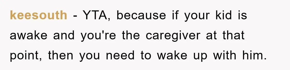 keesouth − YTA, because if your kid is awake and you're the caregiver at that point, then you need to wake up with him.