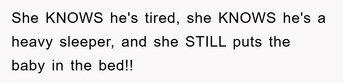 She KNOWS he's tired, she KNOWS he's a heavy sleeper, and she STILL puts the baby in the bed!!
