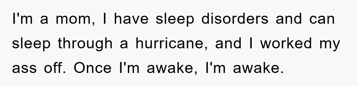 I'm a mom, I have sleep disorders and can sleep through a hurricane, and I worked my ass off. Once I'm awake, I'm awake.