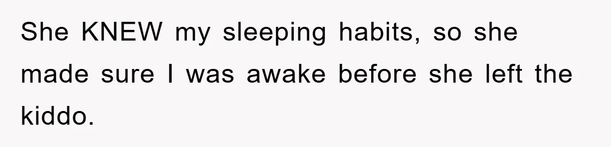 She KNEW my sleeping habits, so she made sure I was awake before she left the kiddo.