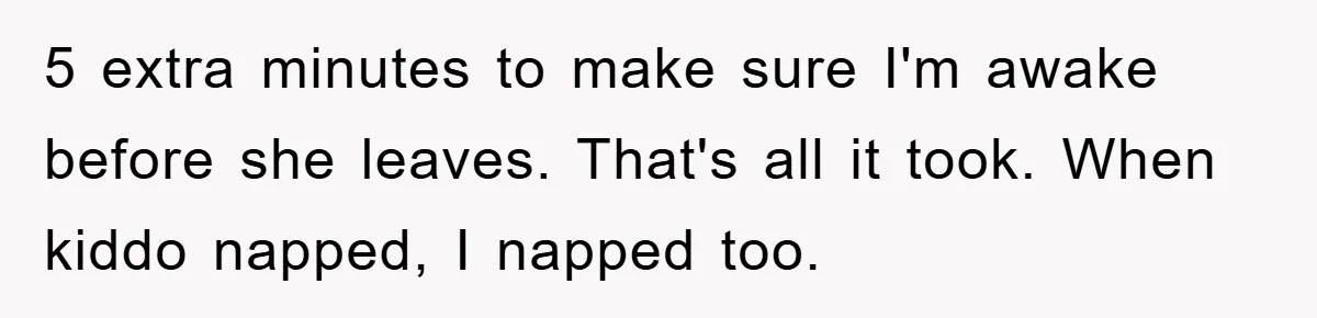 5 extra minutes to make sure I'm awake before she leaves. That's all it took. When kiddo napped, I napped too.
