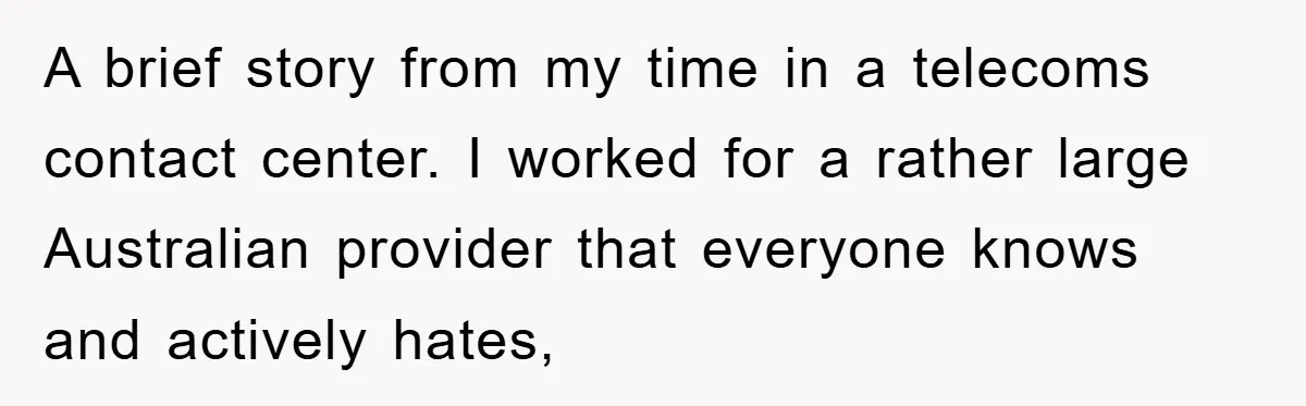 A brief story from my time in a telecoms contact center. I worked for a rather large Australian provider that everyone knows and actively hates,