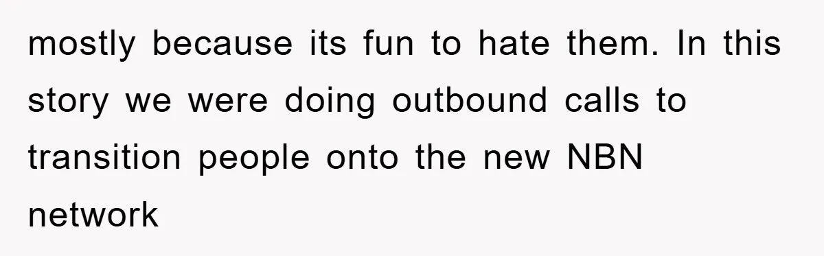 mostly because its fun to hate them. In this story we were doing outbound calls to transition people onto the new NBN network