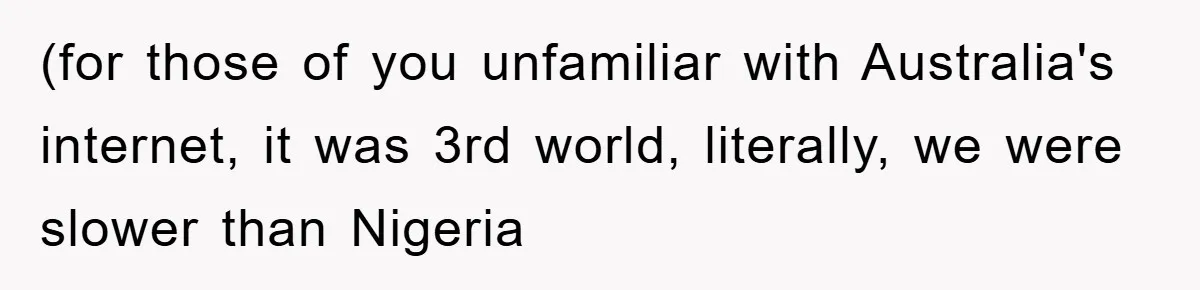 (for those of you unfamiliar with Australia's internet, it was 3rd world, literally, we were slower than Nigeria