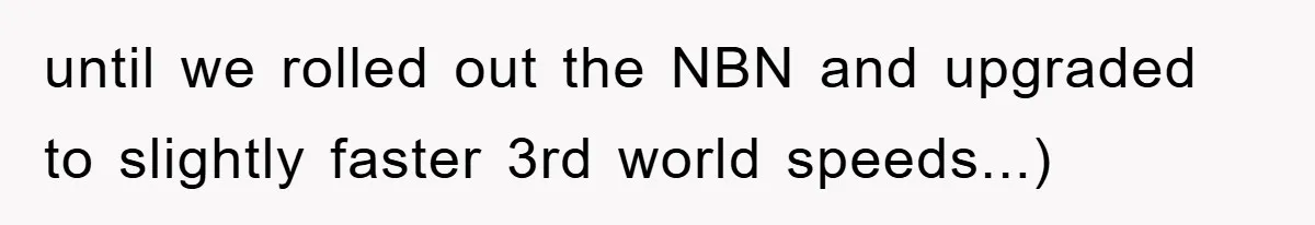 until we rolled out the NBN and upgraded to slightly faster 3rd world speeds...)