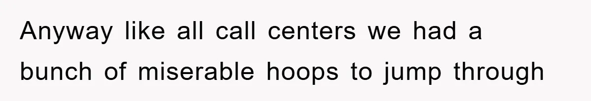 Anyway like all call centers we had a bunch of miserable hoops to jump through