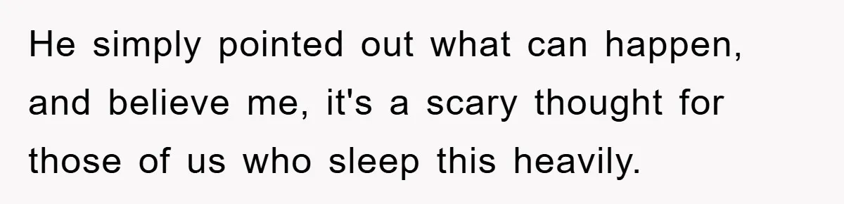 He simply pointed out what can happen, and believe me, it's a scary thought for those of us who sleep this heavily.