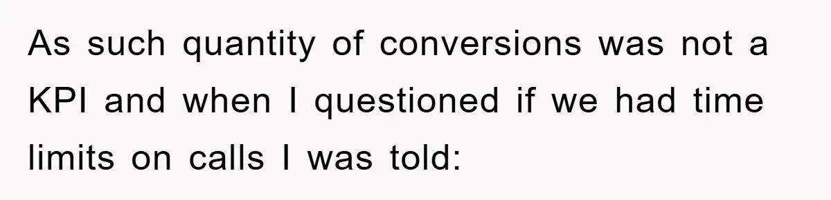 As such quantity of conversions was not a KPI and when I questioned if we had time limits on calls I was told:
