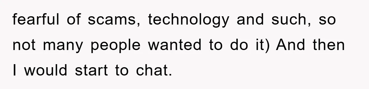 fearful of scams, technology and such, so not many people wanted to do it) And then I would start to chat.
