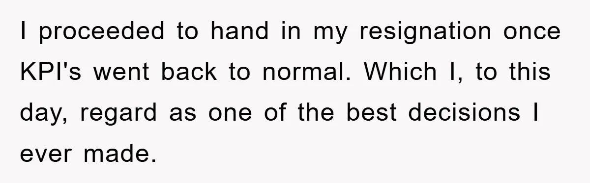 I proceeded to hand in my resignation once KPI's went back to normal. Which I, to this day, regard as one of the best decisions I ever made.