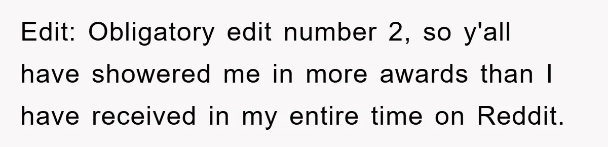 Edit: Obligatory edit number 2, so y'all have showered me in more awards than I have received in my entire time on Reddit.