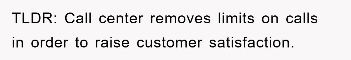 TLDR: Call center removes limits on calls in order to raise customer satisfaction.