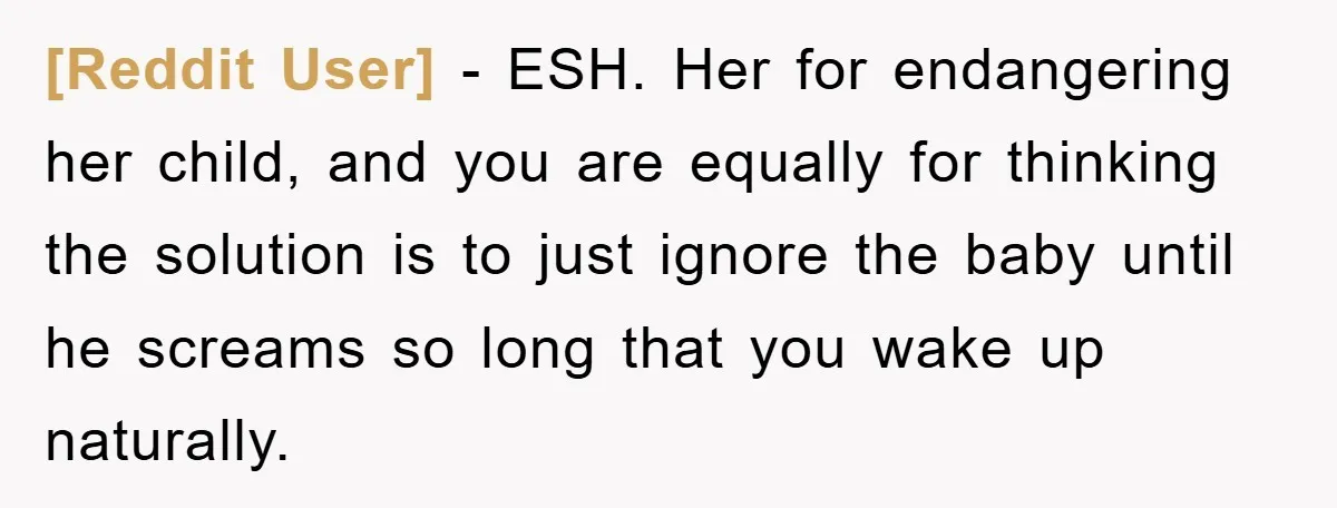[Reddit User] − ESH. Her for endangering her child, and you are equally for thinking the solution is to just ignore the baby until he screams so long that you...
