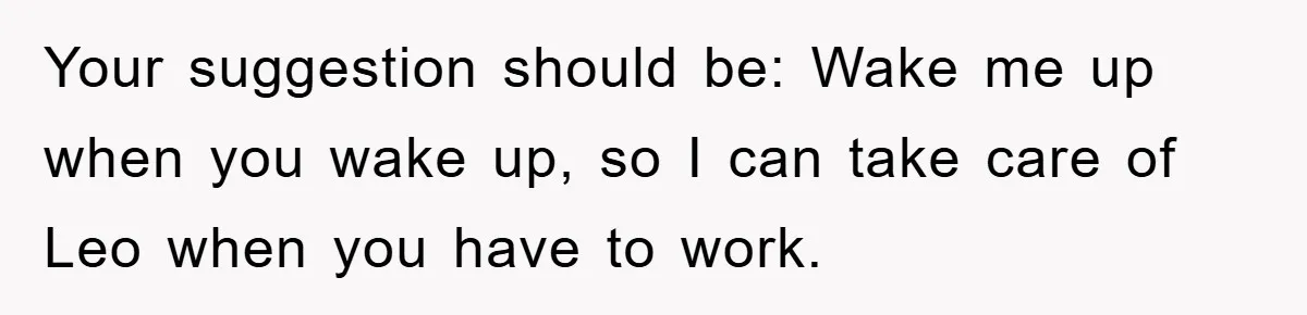 Your suggestion should be: Wake me up when you wake up, so I can take care of Leo when you have to work.