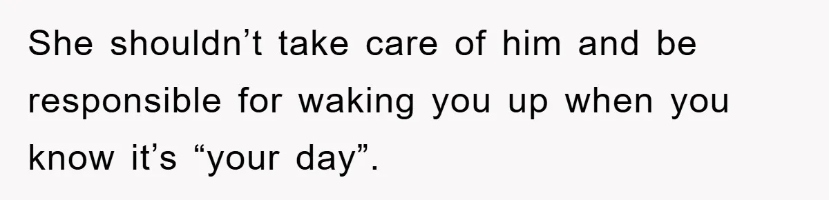 She shouldn’t take care of him and be responsible for waking you up when you know it’s “your day”.