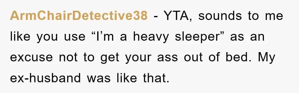 ArmChairDetective38 − YTA, sounds to me like you use “I’m a heavy sleeper” as an excuse not to get your ass out of bed. My ex-husband was like that.
