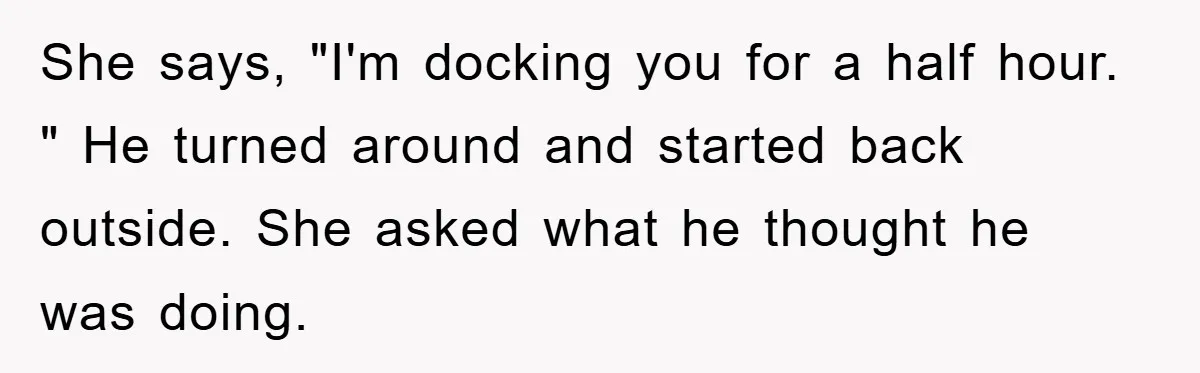 Man Realizes the Penalty for 6 Minutes Late Is the Same as 3 Hours Late, So He Chooses Bacon She says, "I'm docking you for a half hour. " He turned around and started back outside. She asked what he thought he was doing.