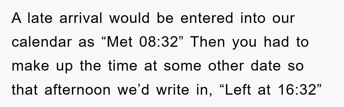 Man Realizes the Penalty for 6 Minutes Late Is the Same as 3 Hours Late, So He Chooses Bacon A late arrival would be entered into our calendar as “Met 08:32” Then you had to make up the time at some other date so that afternoon we’d write in,...