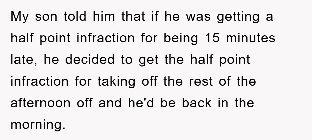Man Realizes the Penalty for 6 Minutes Late Is the Same as 3 Hours Late, So He Chooses Bacon My son told him that if he was getting a half point infraction for being 15 minutes late, he decided to get the half point infraction for taking off the...