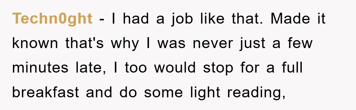 Man Realizes the Penalty for 6 Minutes Late Is the Same as 3 Hours Late, So He Chooses Bacon Techn0ght - I had a job like that. Made it known that's why I was never just a few minutes late, I too would stop for a full breakfast and...