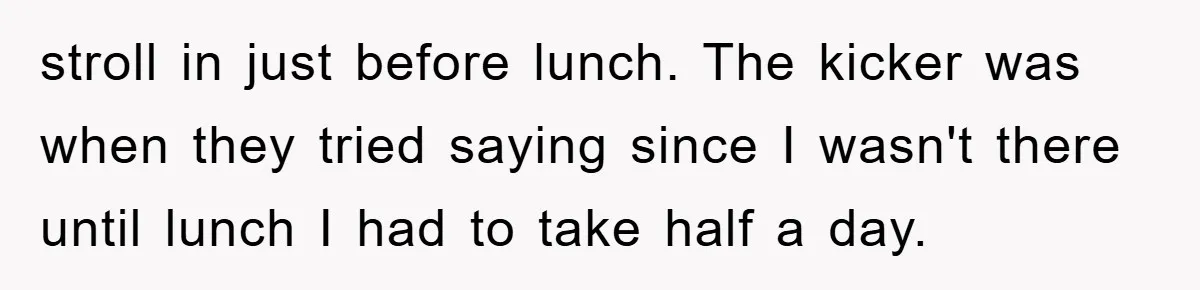Man Realizes the Penalty for 6 Minutes Late Is the Same as 3 Hours Late, So He Chooses Bacon stroll in just before lunch. The kicker was when they tried saying since I wasn't there until lunch I had to take half a day.