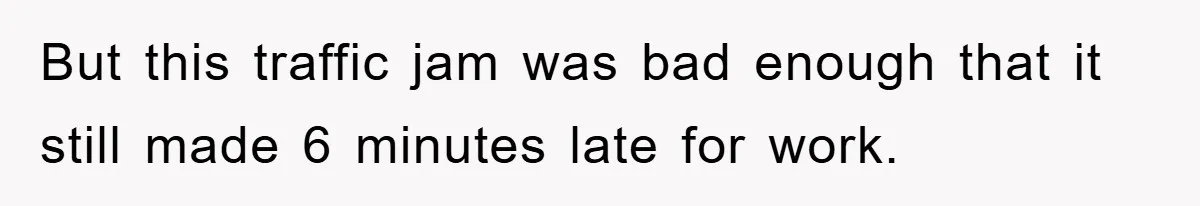 Man Realizes the Penalty for 6 Minutes Late Is the Same as 3 Hours Late, So He Chooses Bacon But this traffic jam was bad enough that it still made 6 minutes late for work.