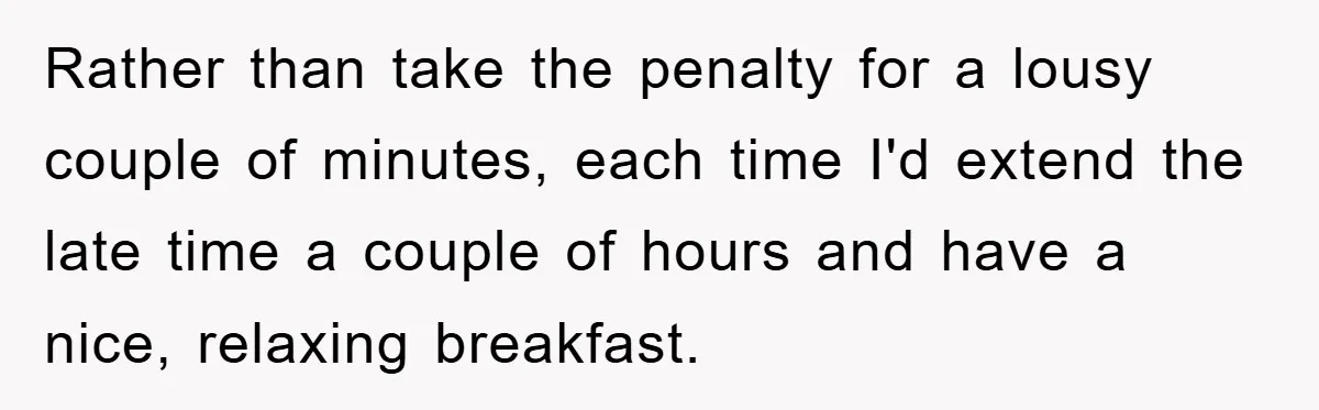 Man Realizes the Penalty for 6 Minutes Late Is the Same as 3 Hours Late, So He Chooses Bacon Rather than take the penalty for a lousy couple of minutes, each time I'd extend the late time a couple of hours and have a nice, relaxing breakfast.