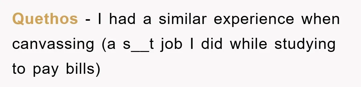 Quethos − I had a similar experience when canvassing (a s__t job I did while studying to pay bills)