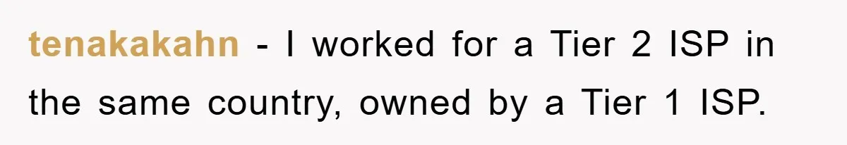 tenakakahn − I worked for a Tier 2 ISP in the same country, owned by a Tier 1 ISP.