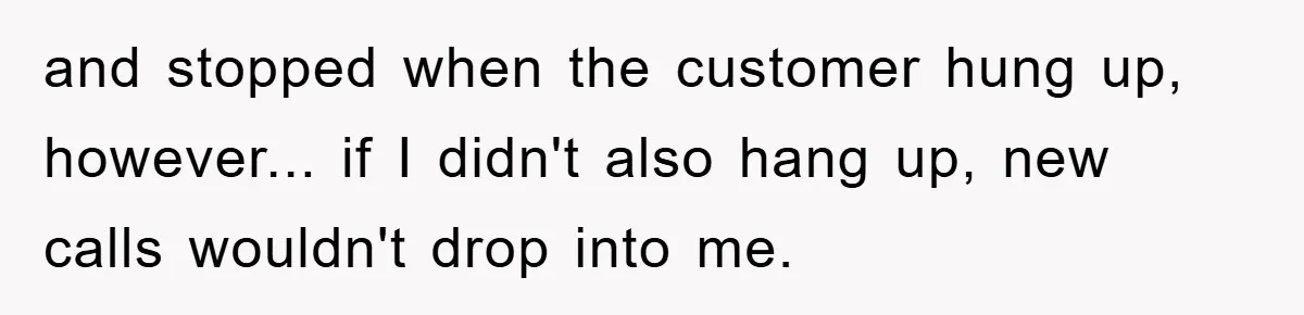and stopped when the customer hung up, however... if I didn't also hang up, new calls wouldn't drop into me.