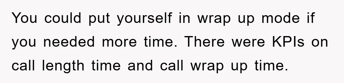 You could put yourself in wrap up mode if you needed more time. There were KPIs on call length time and call wrap up time.