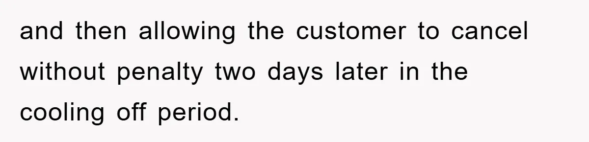 and then allowing the customer to cancel without penalty two days later in the cooling off period.