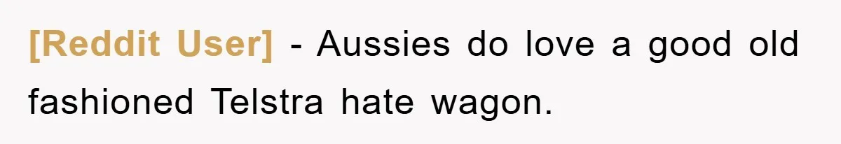 [Reddit User] − Aussies do love a good old fashioned Telstra hate wagon.