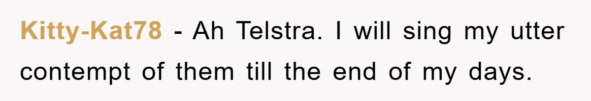 Kitty-Kat78 − Ah Telstra. I will sing my utter contempt of them till the end of my days.