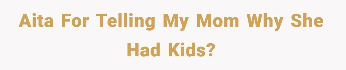 AITA for telling my mom why she had kids?