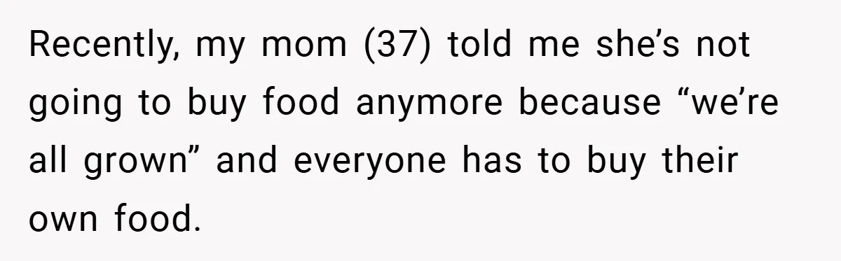 Recently, my mom (37) told me she’s not going to buy food anymore because “we’re all grown” and everyone has to buy their own food.