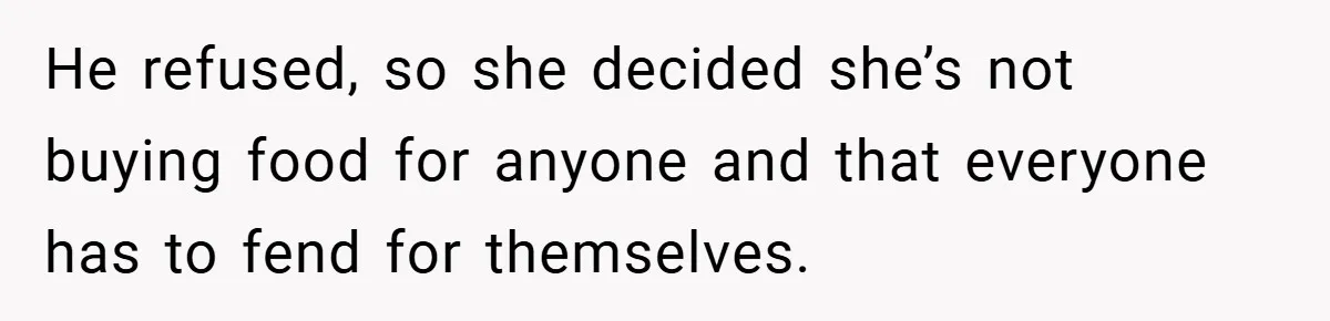 He refused, so she decided she’s not buying food for anyone and that everyone has to fend for themselves.