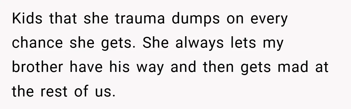 Kids that she trauma dumps on every chance she gets. She always lets my brother have his way and then gets mad at the rest of us.