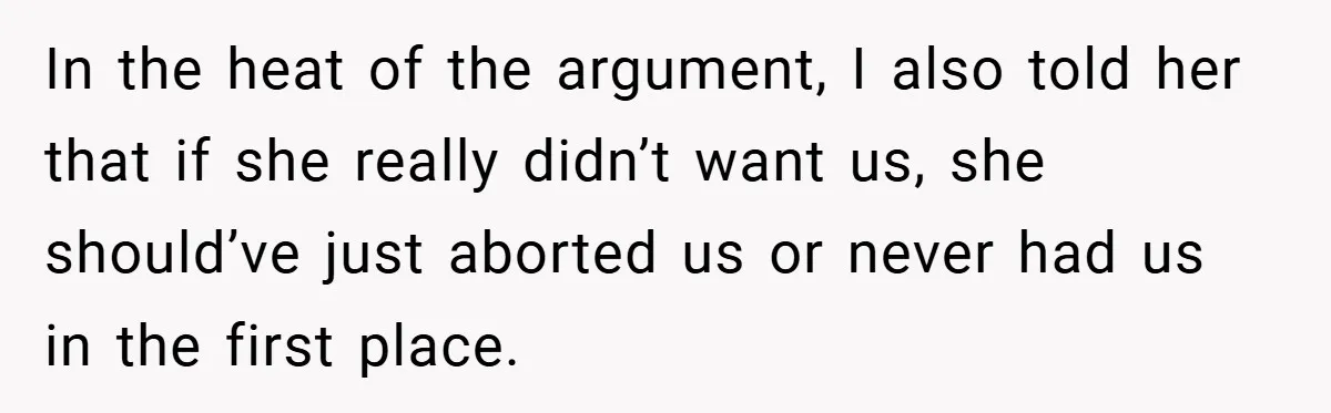 In the heat of the argument, I also told her that if she really didn’t want us, she should’ve just aborted us or never had us in the first place.