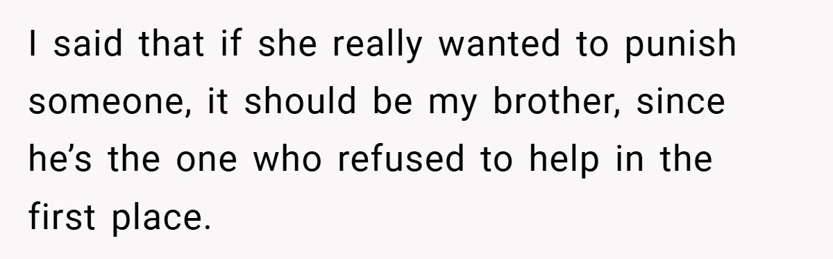 I said that if she really wanted to punish someone, it should be my brother, since he’s the one who refused to help in the first place.