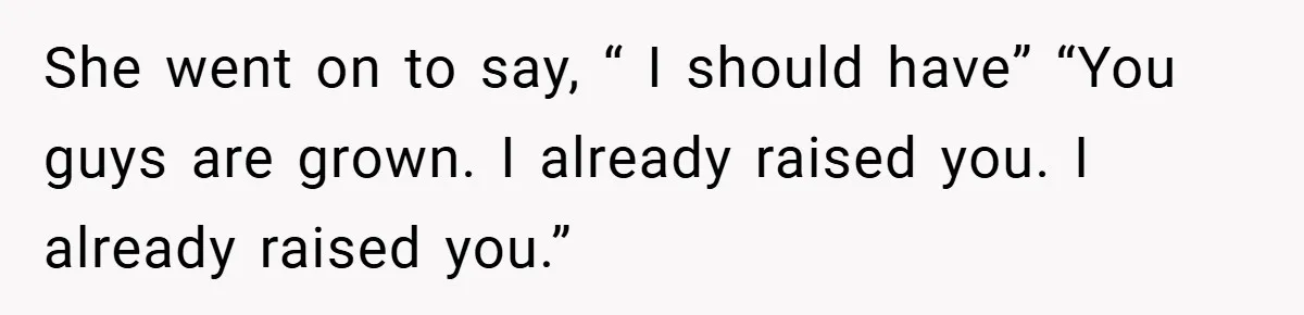 She went on to say, “ I should have” “You guys are grown. I already raised you. I already raised you.”