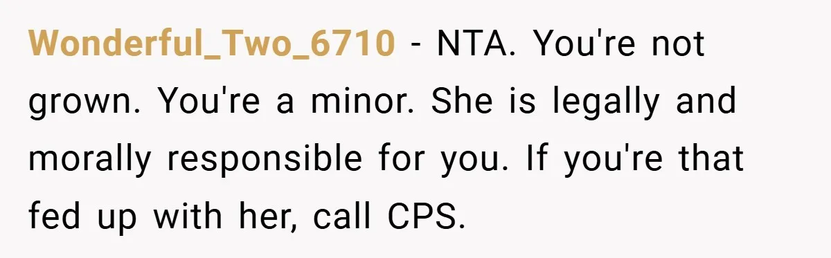 Wonderful_Two_6710 − NTA. You're not grown. You're a minor. She is legally and morally responsible for you. If you're that fed up with her, call CPS.