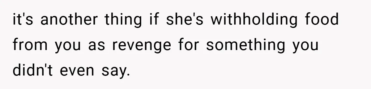 it's another thing if she's withholding food from you as revenge for something you didn't even say.