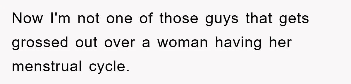 Now I'm not one of those guys that gets grossed out over a woman having her menstrual cycle.