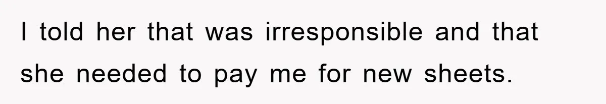 I told her that was irresponsible and that she needed to pay me for new sheets.